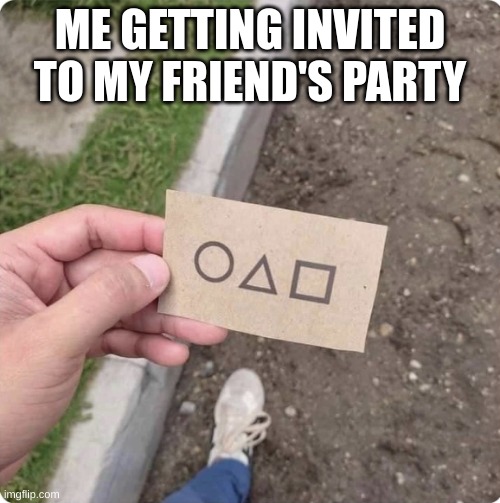 Squid game | ME GETTING INVITED TO MY FRIEND'S PARTY | image tagged in squid game | made w/ Imgflip meme maker