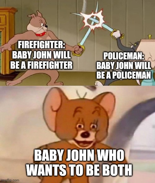 Tom and Jerry swordfight | FIREFIGHTER: BABY JOHN WILL BE A FIREFIGHTER; POLICEMAN: BABY JOHN WILL BE A POLICEMAN; BABY JOHN WHO WANTS TO BE BOTH | image tagged in tom and jerry swordfight | made w/ Imgflip meme maker