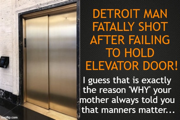 Motor City or Murder City Detroit? | DETROIT MAN 
FATALLY SHOT 
AFTER FAILING 
TO HOLD 
ELEVATOR DOOR! I guess that is exactly 
the reason 'WHY' your 
mother always told you 
that manners matter... | image tagged in dark humor,detroit,elevator,danger,manners,killer | made w/ Imgflip meme maker