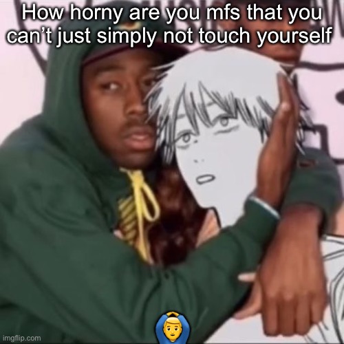 Besto friendo | How horny are you mfs that you can’t just simply not touch yourself; 🙆‍♂️ | image tagged in besto friendo | made w/ Imgflip meme maker