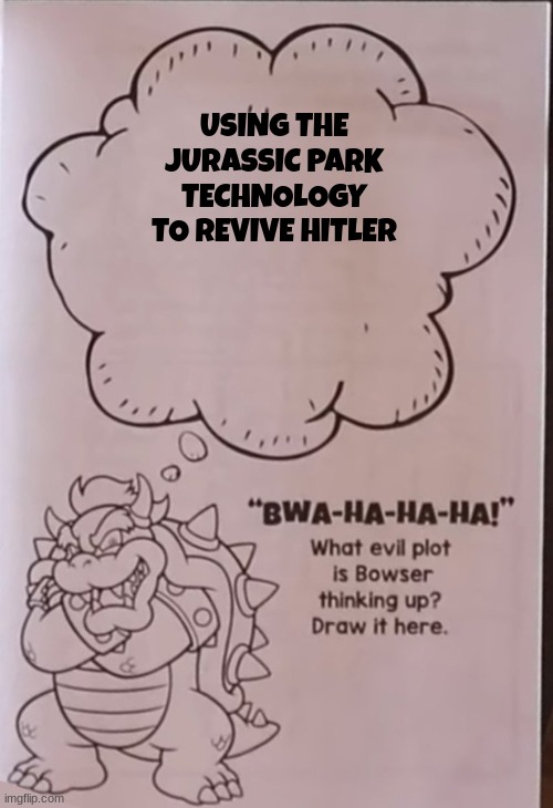 Bowsers evil plan | USING THE JURASSIC PARK TECHNOLOGY TO REVIVE HITLER | image tagged in bowsers evil plan | made w/ Imgflip meme maker