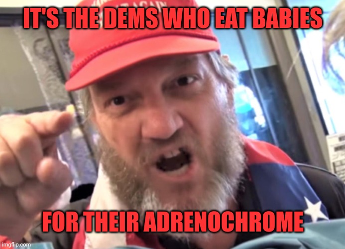 Angry Trumper MAGA White Supremacist | IT'S THE DEMS WHO EAT BABIES FOR THEIR ADRENOCHROME | image tagged in angry trumper maga white supremacist | made w/ Imgflip meme maker