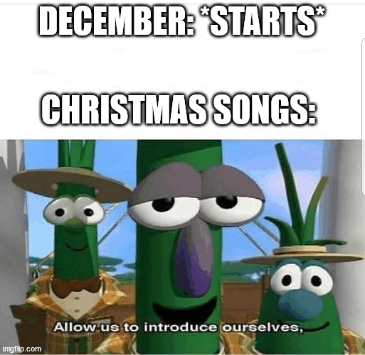 True |  DECEMBER: *STARTS*; CHRISTMAS SONGS: | image tagged in allow us to introduce ourselves | made w/ Imgflip meme maker