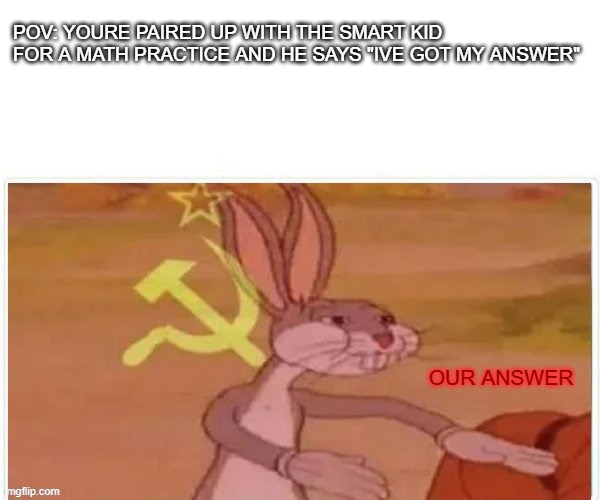 dam this can be me sometimes |  POV: YOURE PAIRED UP WITH THE SMART KID FOR A MATH PRACTICE AND HE SAYS "IVE GOT MY ANSWER"; OUR ANSWER | image tagged in communist bugs bunny | made w/ Imgflip meme maker