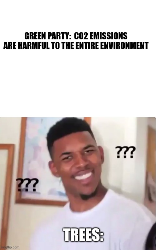 CO2 emissions | GREEN PARTY:  CO2 EMISSIONS ARE HARMFUL TO THE ENTIRE ENVIRONMENT; TREES: | image tagged in blank white template,confused nick young | made w/ Imgflip meme maker