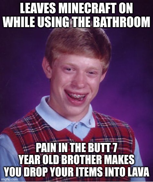 Clever Title | LEAVES MINECRAFT ON WHILE USING THE BATHROOM; PAIN IN THE BUTT 7 YEAR OLD BROTHER MAKES YOU DROP YOUR ITEMS INTO LAVA | image tagged in memes,bad luck brian | made w/ Imgflip meme maker