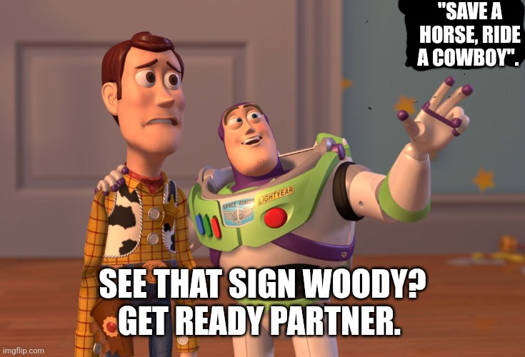Save a horse, ride a cowboy | "SAVE A HORSE, RIDE A COWBOY". SEE THAT SIGN WOODY? GET READY PARTNER. | image tagged in memes,x x everywhere,cowboy,horse,toy story,ride | made w/ Imgflip meme maker