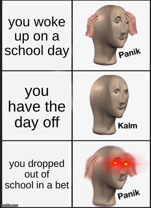 Panik Kalm Panik Meme | you woke up on a school day; you have the day off; you dropped out of school in a bet | image tagged in memes,panik kalm panik | made w/ Imgflip meme maker