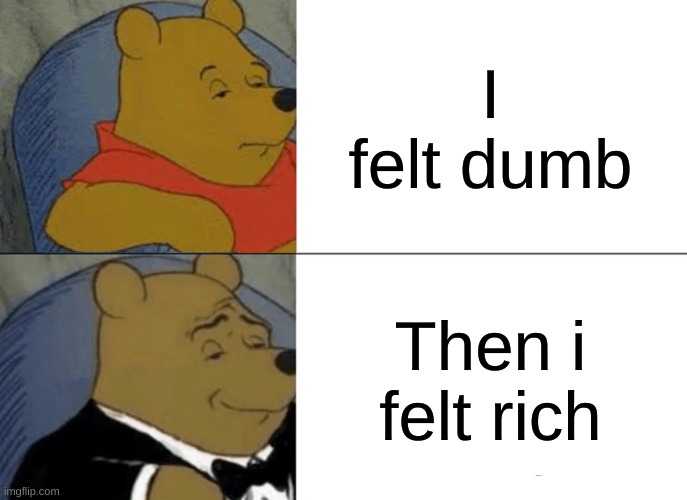 I felt dumb then rich | I felt dumb; Then i felt rich | image tagged in memes,tuxedo winnie the pooh | made w/ Imgflip meme maker