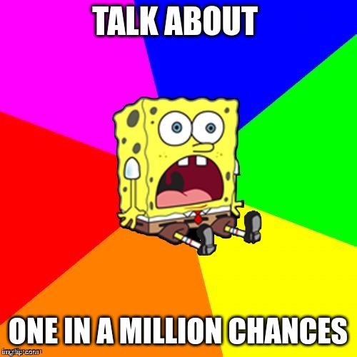omfg spongebob | TALK ABOUT ONE IN A MILLION CHANCES | image tagged in omfg spongebob | made w/ Imgflip meme maker