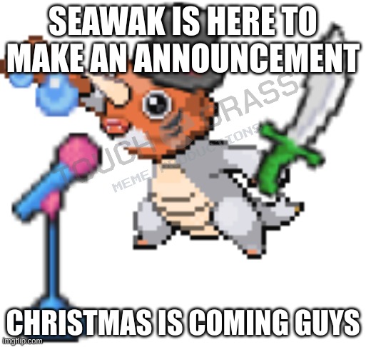 It's beginning to look a lot like christmas | SEAWAK IS HERE TO MAKE AN ANNOUNCEMENT; CHRISTMAS IS COMING GUYS | image tagged in pokemon,fakemon | made w/ Imgflip meme maker
