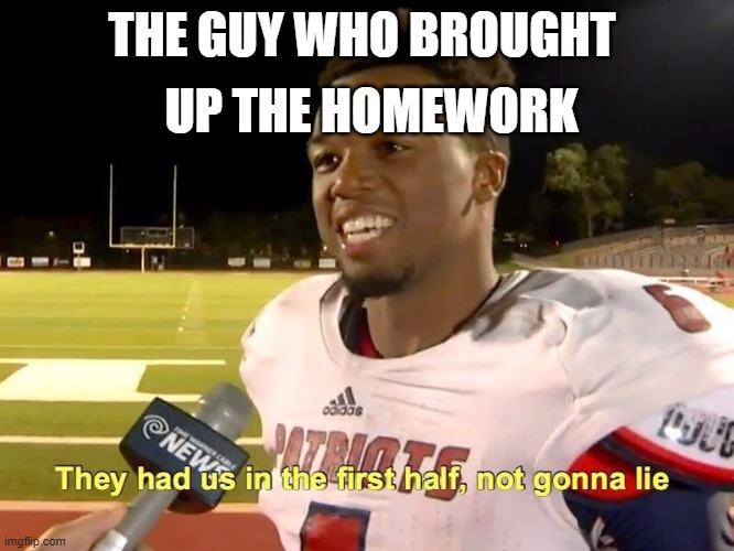 They had us in the first half | THE GUY WHO BROUGHT UP THE HOMEWORK | image tagged in they had us in the first half | made w/ Imgflip meme maker