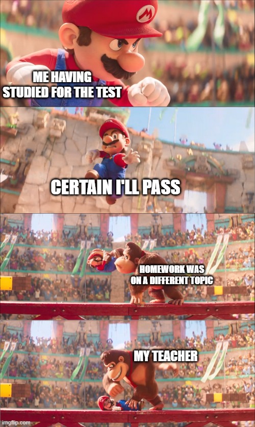 Homework Different Subject - New Template | ME HAVING STUDIED FOR THE TEST; CERTAIN I'LL PASS; HOMEWORK WAS ON A DIFFERENT TOPIC; MY TEACHER | image tagged in mario pounded by donkey kong | made w/ Imgflip meme maker