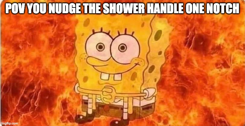 Relatable? | POV YOU NUDGE THE SHOWER HANDLE ONE NOTCH | image tagged in burning spongebob,memes,relatable | made w/ Imgflip meme maker