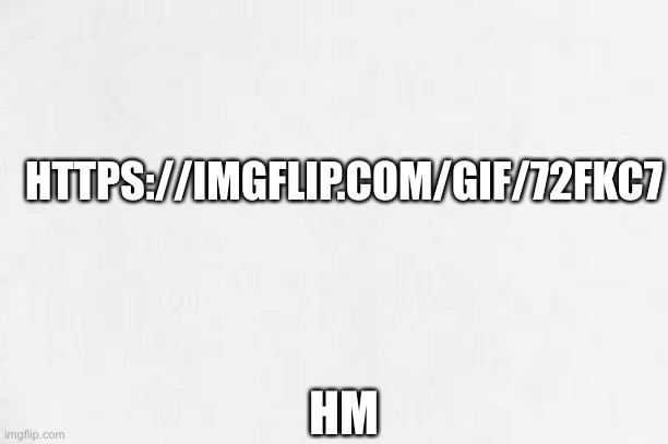 https://imgflip.com/gif/72fkc7 | HTTPS://IMGFLIP.COM/GIF/72FKC7; HM | image tagged in blank white paper | made w/ Imgflip meme maker