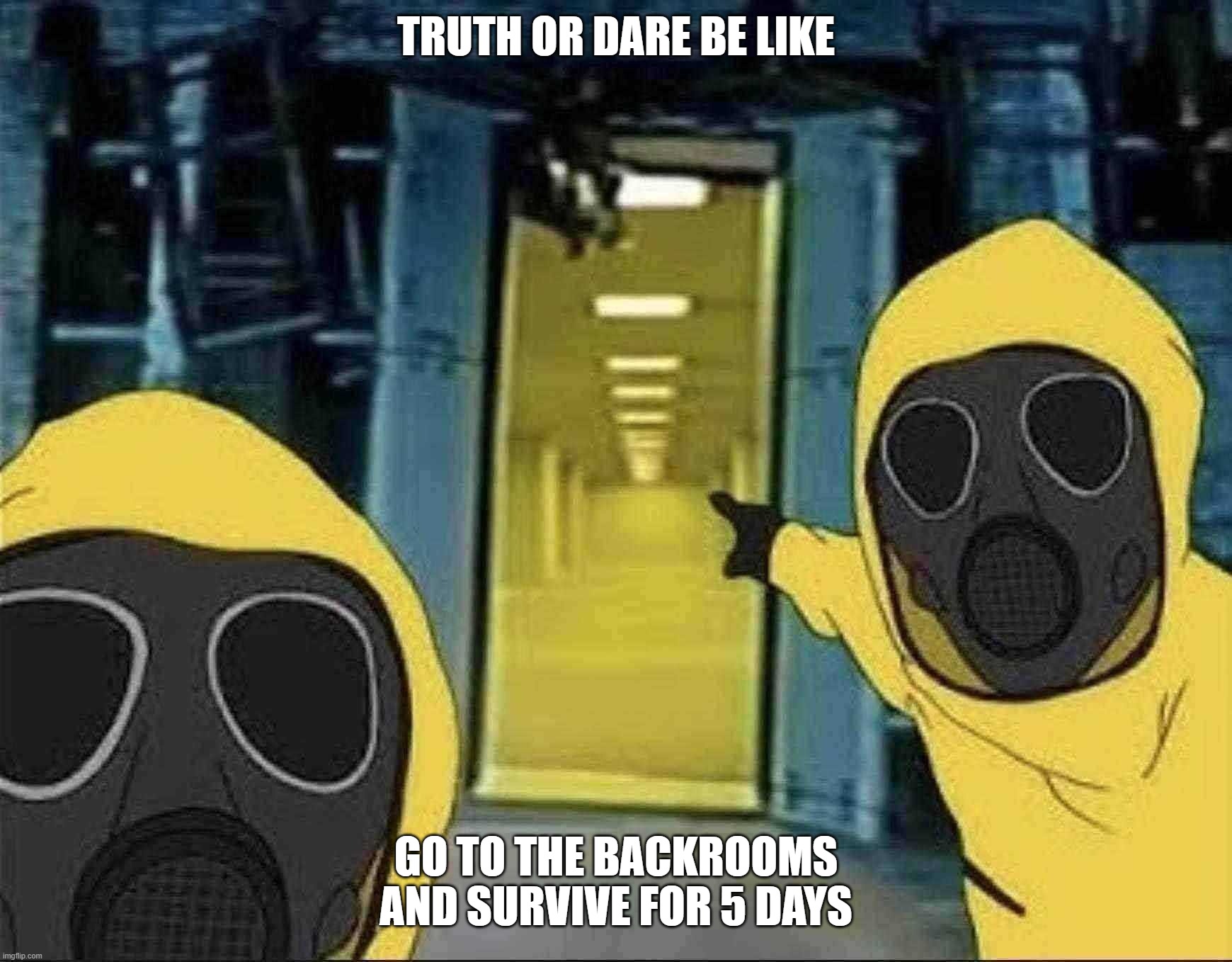 Hazmat men pointing at The Backrooms portal | TRUTH OR DARE BE LIKE; GO TO THE BACKROOMS AND SURVIVE FOR 5 DAYS | image tagged in hazmat men pointing at the backrooms portal | made w/ Imgflip meme maker