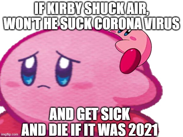 kirby | IF KIRBY SHUCK AIR, WON'T HE SUCK CORONA VIRUS; AND GET SICK AND DIE IF IT WAS 2021 | image tagged in kirby,nintendo,sad but true,sad,memes | made w/ Imgflip meme maker