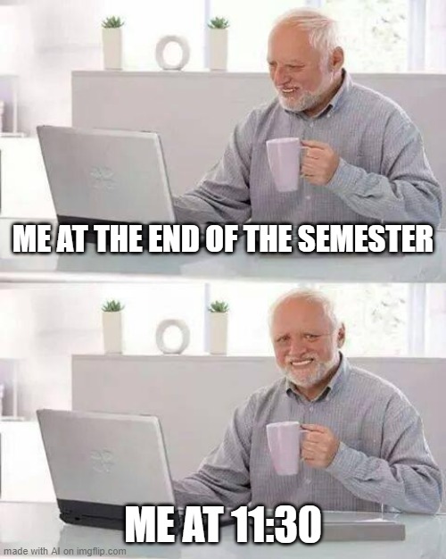 me | ME AT THE END OF THE SEMESTER; ME AT 11:30 | image tagged in memes,hide the pain harold | made w/ Imgflip meme maker