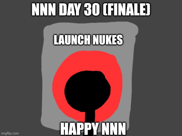 Nnn day 30 (Finale) | NNN DAY 30 (FINALE); LAUNCH NUKES; HAPPY NNN | image tagged in nnn,finale | made w/ Imgflip meme maker