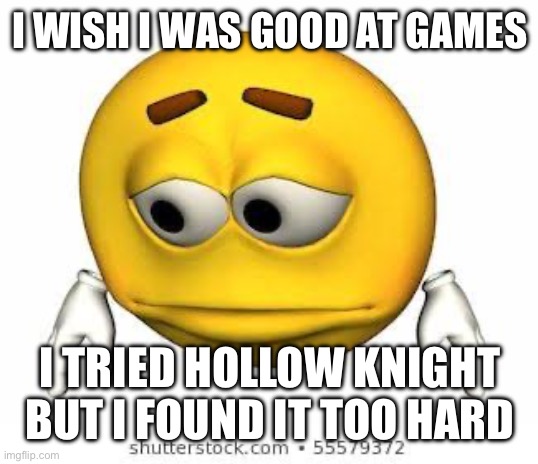 Which is a shame I love everything else about it | I WISH I WAS GOOD AT GAMES; I TRIED HOLLOW KNIGHT BUT I FOUND IT TOO HARD | image tagged in sad stock emoji | made w/ Imgflip meme maker