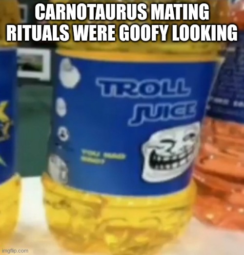 troll juice | CARNOTAURUS MATING RITUALS WERE GOOFY LOOKING | image tagged in troll juice | made w/ Imgflip meme maker