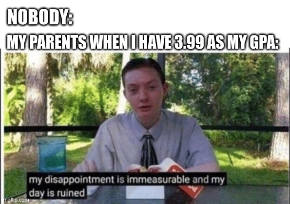 sadly accurate | NOBODY:; MY PARENTS WHEN I HAVE 3.99 AS MY GPA: | image tagged in my dissapointment is immeasurable and my day is ruined | made w/ Imgflip meme maker