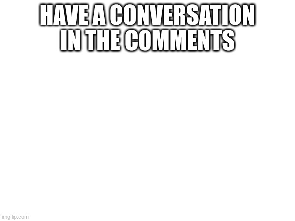 HAVE A CONVERSATION IN THE COMMENTS | image tagged in fun | made w/ Imgflip meme maker