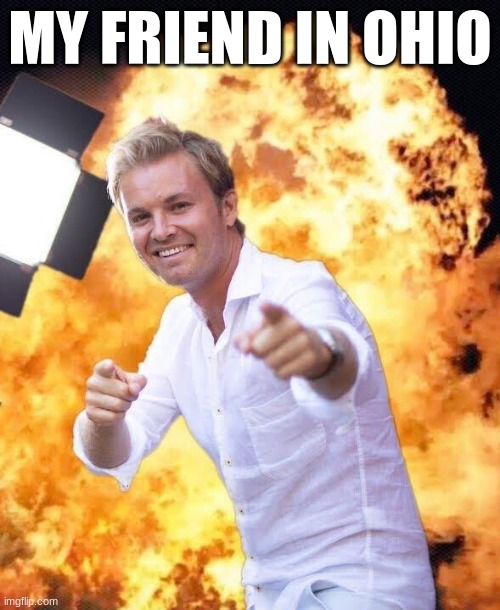 OHIO | MY FRIEND IN OHIO | image tagged in nico rosberg in flames | made w/ Imgflip meme maker