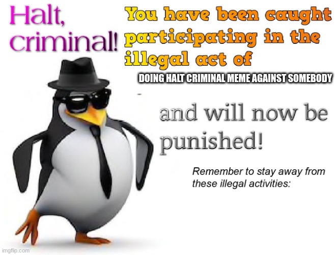 halt criminal! | DOING HALT CRIMINAL MEME AGAINST SOMEBODY | image tagged in halt criminal | made w/ Imgflip meme maker