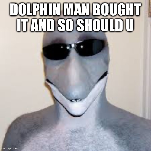 Dolphin guy | DOLPHIN MAN BOUGHT IT AND SO SHOULD U | image tagged in dolphin guy | made w/ Imgflip meme maker