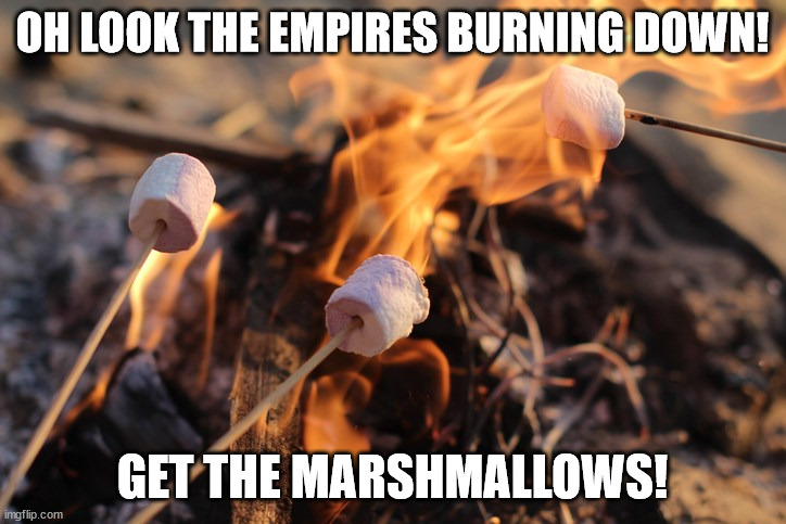 OH LOOK THE EMPIRES BURNING DOWN! GET THE MARSHMALLOWS! | made w/ Imgflip meme maker