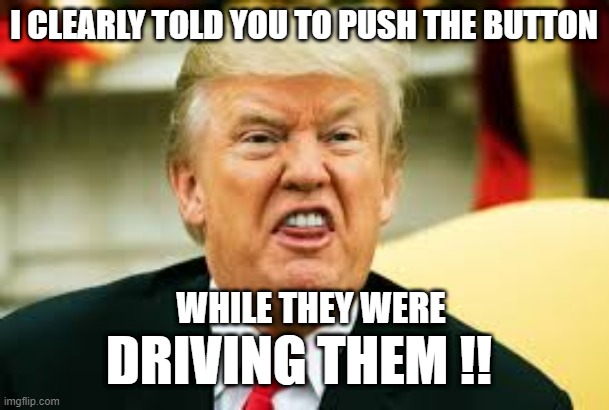 I CLEARLY TOLD YOU TO PUSH THE BUTTON WHILE THEY WERE DRIVING THEM !! | made w/ Imgflip meme maker