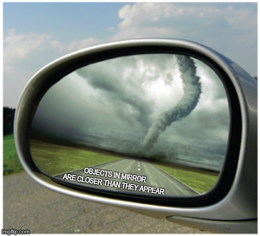 objects in mirror are closer than they appear | image tagged in objects in mirror are closer than they appear | made w/ Imgflip meme maker