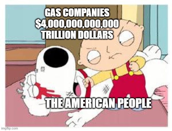 Gas Companies Profits | GAS COMPANIES
$4,000,000,000,000
TRILLION DOLLARS; THE AMERICAN PEOPLE | image tagged in stewie where's my money,american people,americans,oil companies,money,capitalism | made w/ Imgflip meme maker