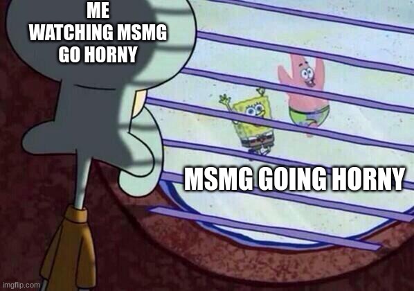 what the actual (f wodr) | ME WATCHING MSMG GO HORNY; MSMG GOING HORNY | image tagged in squidward window | made w/ Imgflip meme maker