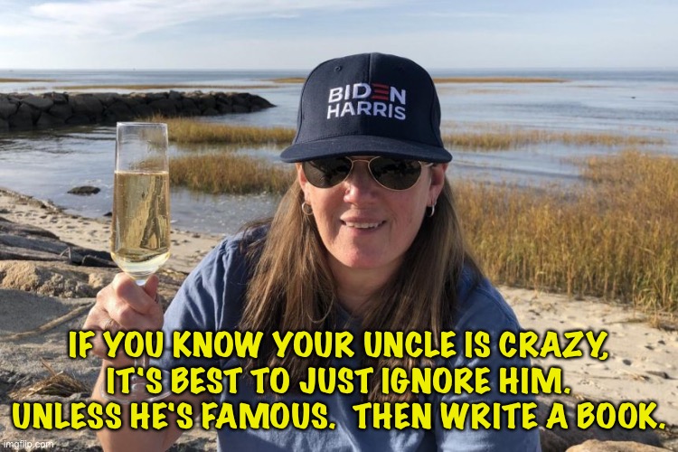 Mary Trump Biden Harris | IF YOU KNOW YOUR UNCLE IS CRAZY,
IT'S BEST TO JUST IGNORE HIM.
UNLESS HE'S FAMOUS.  THEN WRITE A BOOK. | image tagged in mary trump biden harris | made w/ Imgflip meme maker