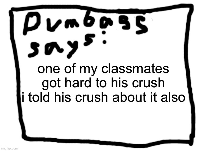 idk | one of my classmates got hard to his crush
i told his crush about it also | image tagged in idk | made w/ Imgflip meme maker