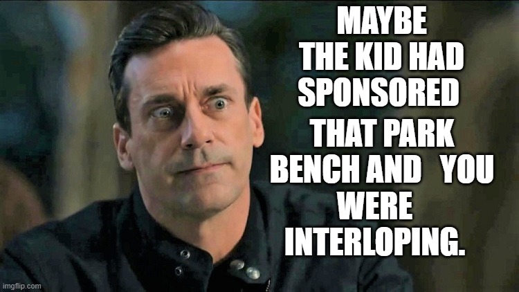 MAYBE THE KID HAD SPONSORED WERE INTERLOPING. THAT PARK BENCH AND   YOU | made w/ Imgflip meme maker