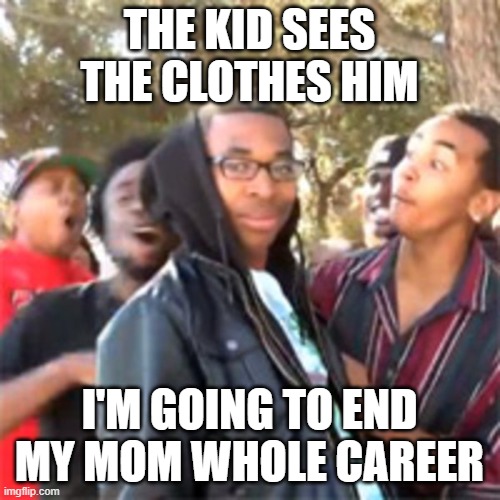 black boy roast | THE KID SEES THE CLOTHES HIM I'M GOING TO END MY MOM WHOLE CAREER | image tagged in black boy roast | made w/ Imgflip meme maker