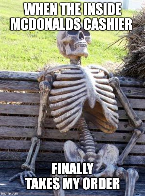 I'm not loving it | WHEN THE INSIDE MCDONALDS CASHIER; FINALLY TAKES MY ORDER | image tagged in memes,waiting skeleton,fast food | made w/ Imgflip meme maker