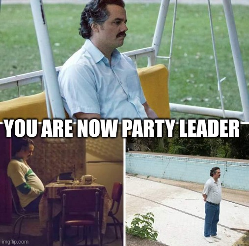 Sad Pablo Escobar Meme | YOU ARE NOW PARTY LEADER | image tagged in memes,sad pablo escobar | made w/ Imgflip meme maker
