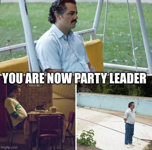 Sad Pablo Escobar | YOU ARE NOW PARTY LEADER | image tagged in memes,sad pablo escobar | made w/ Imgflip meme maker