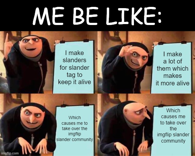me be like: | ME BE LIKE:; I make slanders for slander tag to keep it alive; I make a lot of them which makes it more alive; Which causes me to take over the imgflip slander community; Which causes me to take over the imgflip slander community | image tagged in memes,gru's plan,slander,imgflip,me be like,community | made w/ Imgflip meme maker