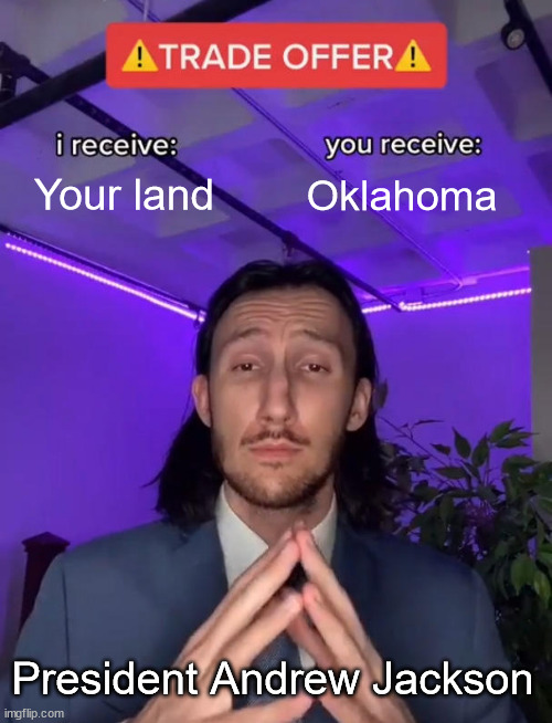 Indian Removal Act, 1830 | Your land; Oklahoma; President Andrew Jackson | image tagged in trade offer | made w/ Imgflip meme maker