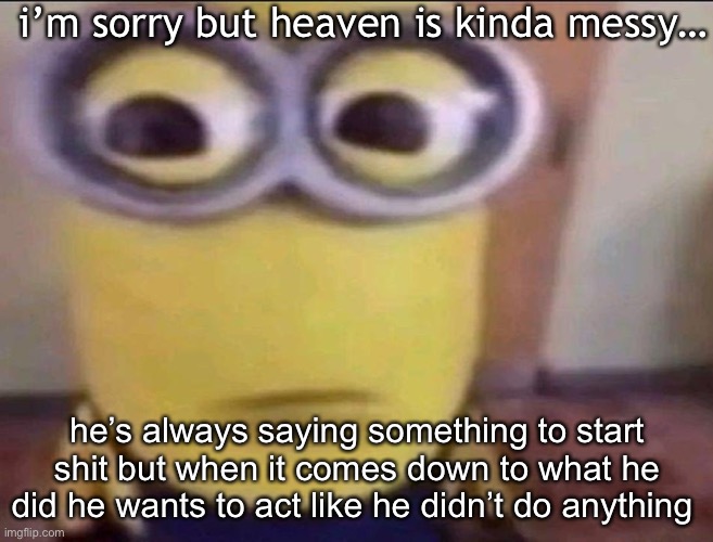 he’s kinda like a wuss fr | i’m sorry but heaven is kinda messy…; he’s always saying something to start shit but when it comes down to what he did he wants to act like he didn’t do anything | image tagged in minion stare | made w/ Imgflip meme maker