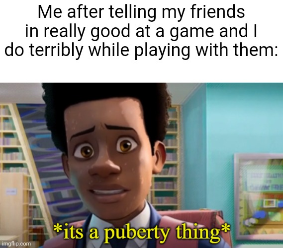 Definitely | Me after telling my friends in really good at a game and I do terribly while playing with them: | image tagged in its a puberty thing | made w/ Imgflip meme maker