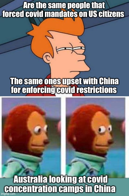 Some in the US wanted to do the same thing China is doing now |  Are the same people that forced covid mandates on US citizens; The same ones upset with China for enforcing covid restrictions; Australia looking at covid concentration camps in China | image tagged in memes,futurama fry,monkey puppet,politics lol | made w/ Imgflip meme maker