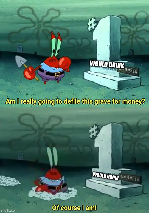 am i really going to defile this grave for money? | WOULD DRINK; WOULD DRINK | image tagged in am i really going to defile this grave for money | made w/ Imgflip meme maker