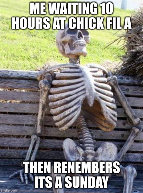 Waiting Skeleton |  ME WAITING 10 HOURS AT CHICK FIL A; THEN RENEMBERS ITS A SUNDAY | image tagged in memes,waiting skeleton | made w/ Imgflip meme maker