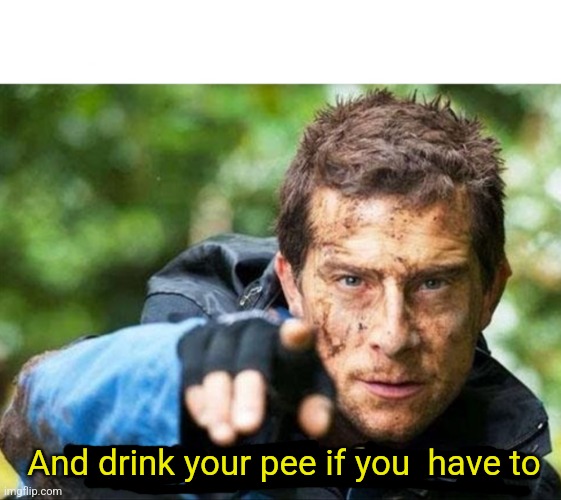 Bear Grylls Improvise Adapt Overcome | And drink your pee if you  have to | image tagged in bear grylls improvise adapt overcome | made w/ Imgflip meme maker